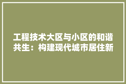 工程技术大区与小区的和谐共生：构建现代城市居住新范式 现代风格装饰