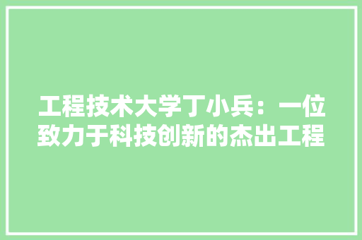 工程技术大学丁小兵：一位致力于科技创新的杰出工程师