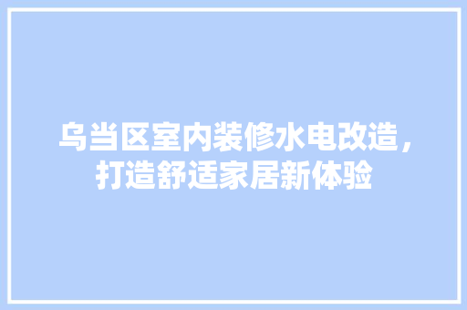 乌当区室内装修水电改造，打造舒适家居新体验 家居装修