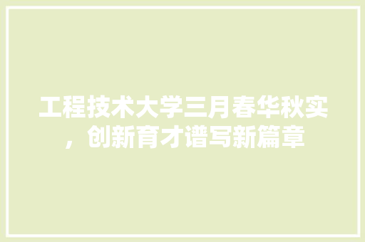 工程技术大学三月春华秋实，创新育才谱写新篇章 现代风格装饰