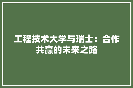 工程技术大学与瑞士：合作共赢的未来之路