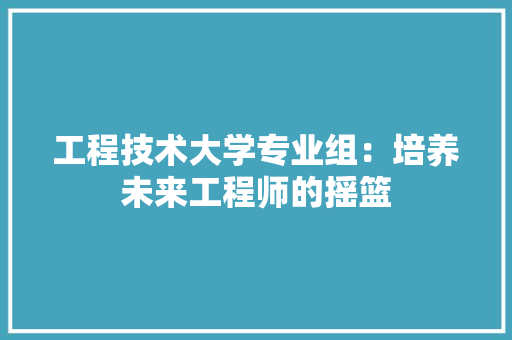 工程技术大学专业组：培养未来工程师的摇篮 现代风格装饰