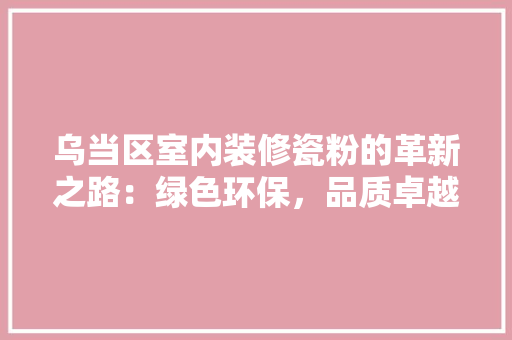乌当区室内装修瓷粉的革新之路：绿色环保，品质卓越