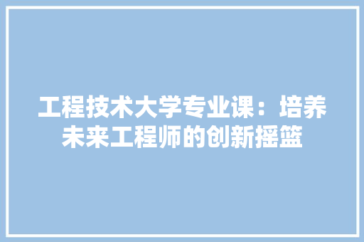 工程技术大学专业课：培养未来工程师的创新摇篮 现代风格装饰