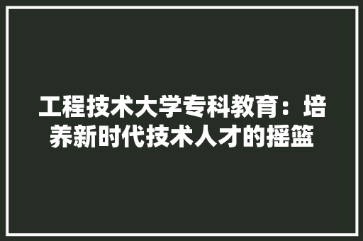 工程技术大学专科教育：培养新时代技术人才的摇篮 现代风格装饰