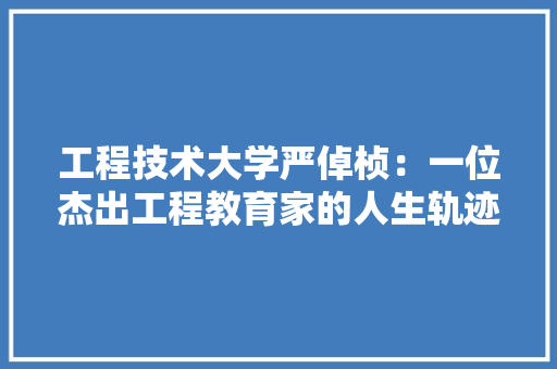 工程技术大学严倬桢：一位杰出工程教育家的人生轨迹与贡献 现代风格装饰