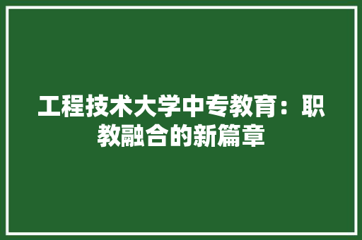 工程技术大学中专教育：职教融合的新篇章