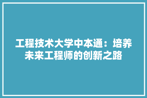 工程技术大学中本通：培养未来工程师的创新之路 现代风格装饰