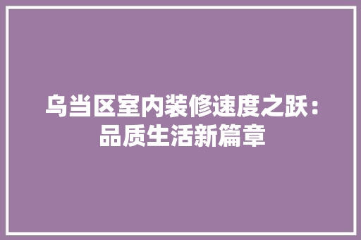 乌当区室内装修速度之跃：品质生活新篇章 家居装修