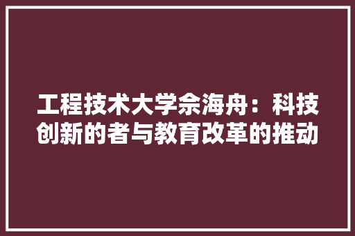 工程技术大学佘海舟：科技创新的者与教育改革的推动者 现代风格装饰