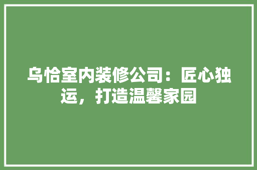 乌恰室内装修公司：匠心独运，打造温馨家园 家居装修