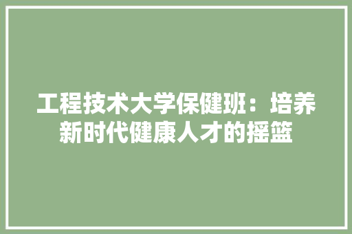 工程技术大学保健班：培养新时代健康人才的摇篮 现代风格装饰