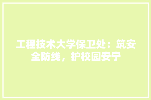 工程技术大学保卫处：筑安全防线，护校园安宁 现代风格装饰