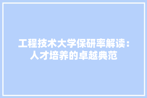 工程技术大学保研率解读：人才培养的卓越典范 现代风格装饰