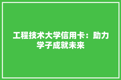 工程技术大学信用卡：助力学子成就未来 现代风格装饰