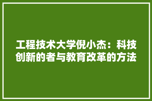 工程技术大学倪小杰：科技创新的者与教育改革的方法者 现代风格装饰