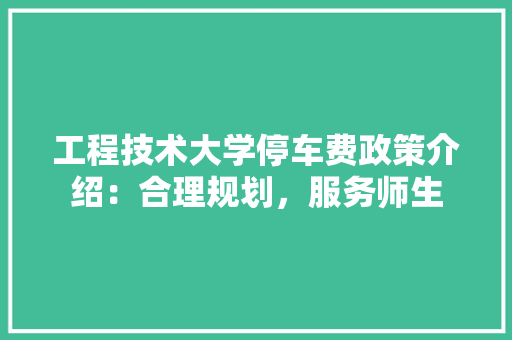 工程技术大学停车费政策介绍：合理规划，服务师生 现代风格装饰