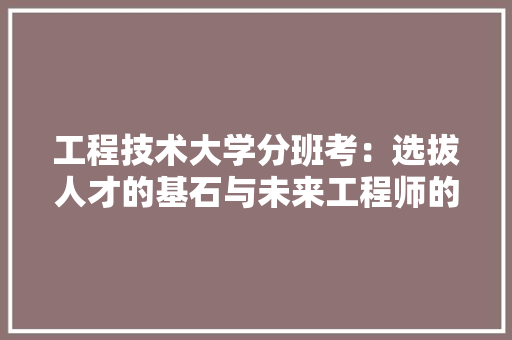 工程技术大学分班考：选拔人才的基石与未来工程师的起航 现代风格装饰