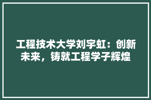 工程技术大学刘宇虹：创新未来，铸就工程学子辉煌 现代风格装饰