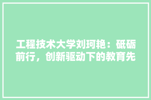 工程技术大学刘珂艳：砥砺前行，创新驱动下的教育先锋 现代风格装饰