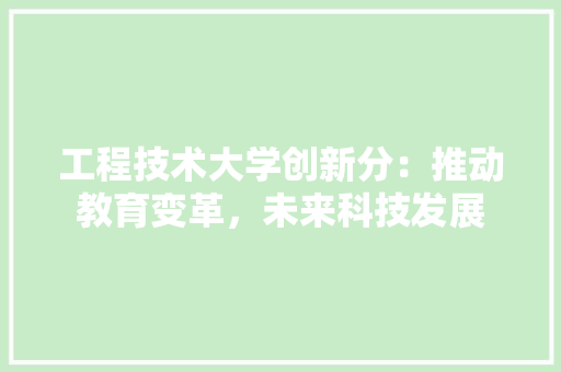 工程技术大学创新分：推动教育变革，未来科技发展 现代风格装饰