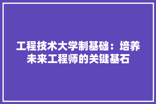 工程技术大学制基础：培养未来工程师的关键基石 现代风格装饰