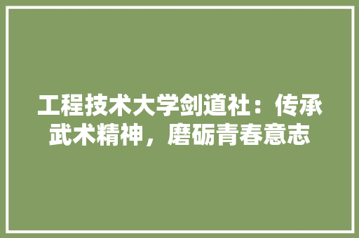 工程技术大学剑道社：传承武术精神，磨砺青春意志 现代风格装饰