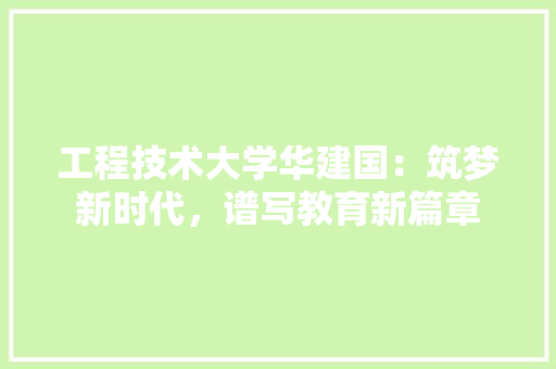 工程技术大学华建国：筑梦新时代，谱写教育新篇章 现代风格装饰