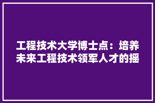 工程技术大学博士点：培养未来工程技术领军人才的摇篮 现代风格装饰