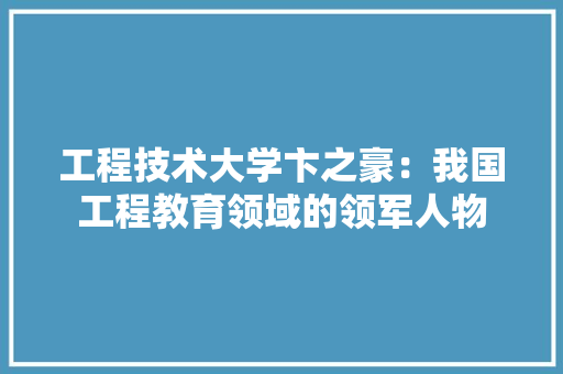 工程技术大学卞之豪：我国工程教育领域的领军人物 现代风格装饰
