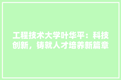 工程技术大学叶华平：科技创新，铸就人才培养新篇章 现代风格装饰