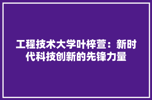 工程技术大学叶梓萱：新时代科技创新的先锋力量 现代风格装饰