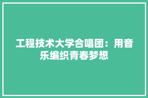 工程技术大学合唱团：用音乐编织青春梦想 现代风格装饰