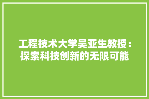 工程技术大学吴亚生教授：探索科技创新的无限可能 现代风格装饰