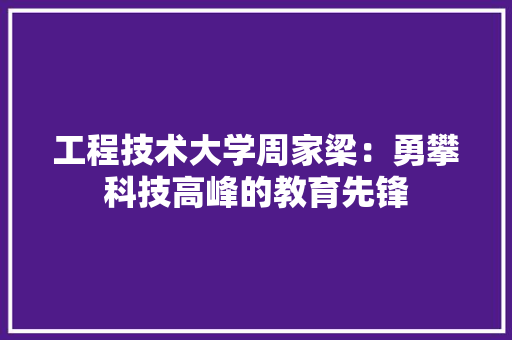 工程技术大学周家梁：勇攀科技高峰的教育先锋 现代风格装饰