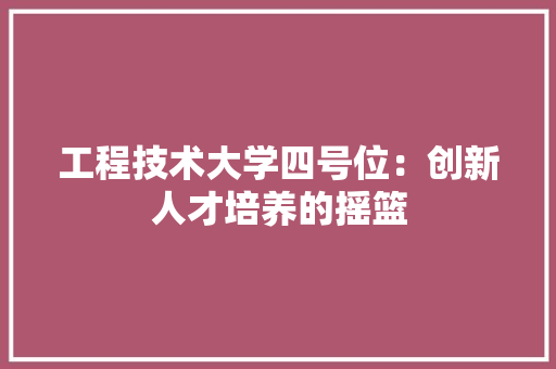 工程技术大学四号位：创新人才培养的摇篮 现代风格装饰