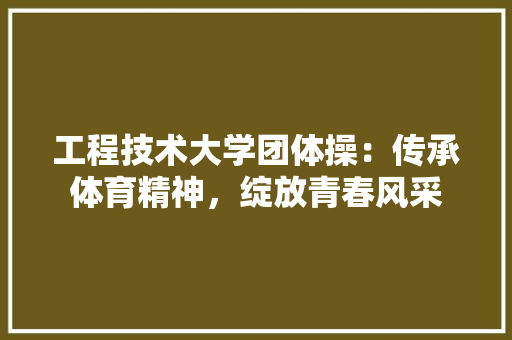 工程技术大学团体操：传承体育精神，绽放青春风采