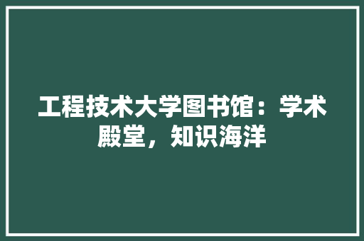 工程技术大学图书馆：学术殿堂，知识海洋 现代风格装饰