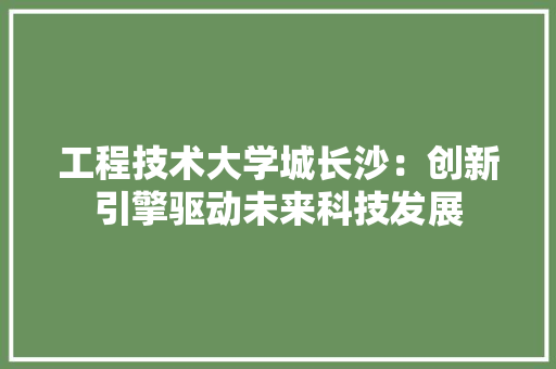 工程技术大学城长沙：创新引擎驱动未来科技发展 现代风格装饰