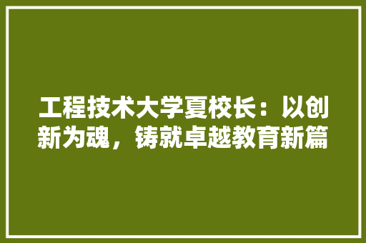 工程技术大学夏校长：以创新为魂，铸就卓越教育新篇章 现代风格装饰