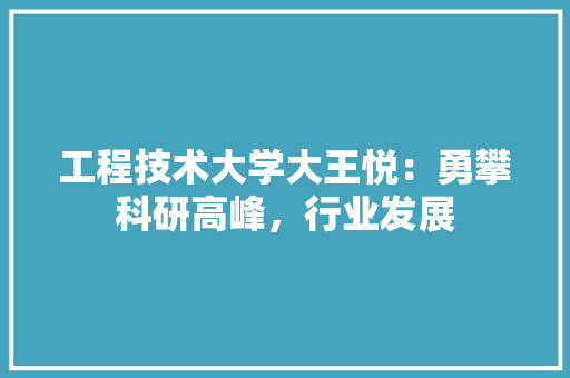 工程技术大学大王悦：勇攀科研高峰，行业发展