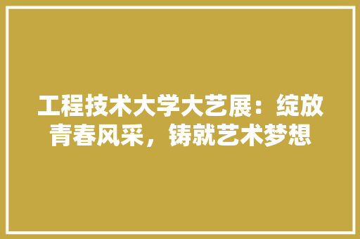 工程技术大学大艺展：绽放青春风采，铸就艺术梦想