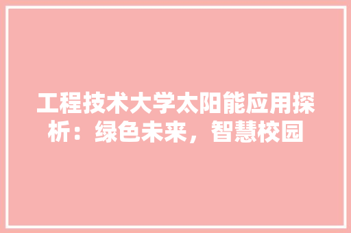 工程技术大学太阳能应用探析：绿色未来，智慧校园 现代风格装饰