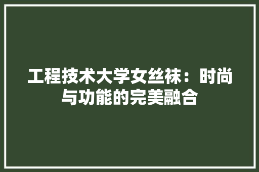 工程技术大学女丝袜：时尚与功能的完美融合 现代风格装饰