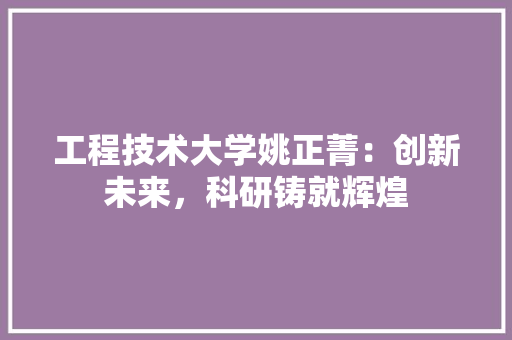 工程技术大学姚正菁：创新未来，科研铸就辉煌 现代风格装饰