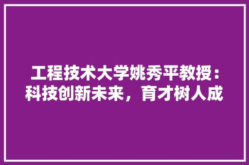 工程技术大学姚秀平教授：科技创新未来，育才树人成就辉煌 现代风格装饰