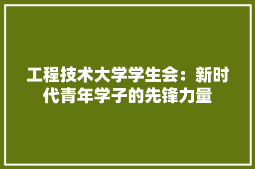 工程技术大学学生会：新时代青年学子的先锋力量 现代风格装饰