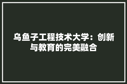乌鱼子工程技术大学：创新与教育的完美融合 家居装修