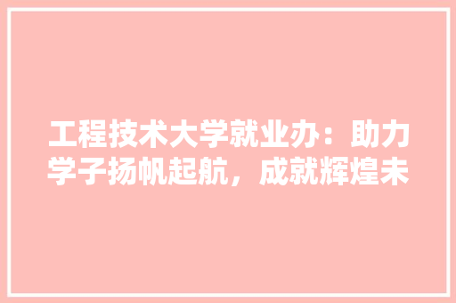工程技术大学就业办：助力学子扬帆起航，成就辉煌未来 现代风格装饰