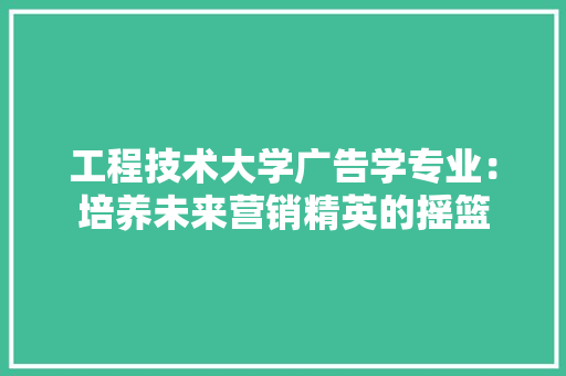 工程技术大学广告学专业：培养未来营销精英的摇篮 现代风格装饰